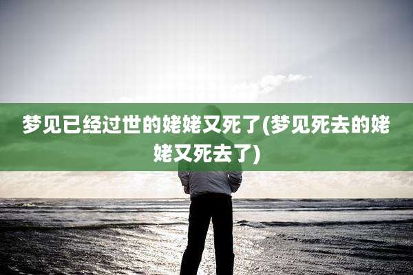 梦见已经过世的姥姥又死了(梦见死去的姥姥又死去了)