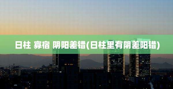 日柱 寡宿 阴阳差错(日柱里有阴差阳错)