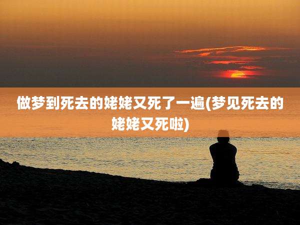 做梦到死去的姥姥又死了一遍(梦见死去的姥姥又死啦)