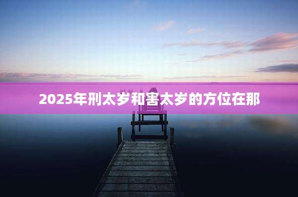 2025年刑太岁和害太岁的方位在那