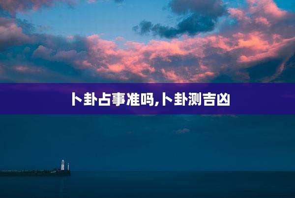卜卦占事准吗,卜卦测吉凶