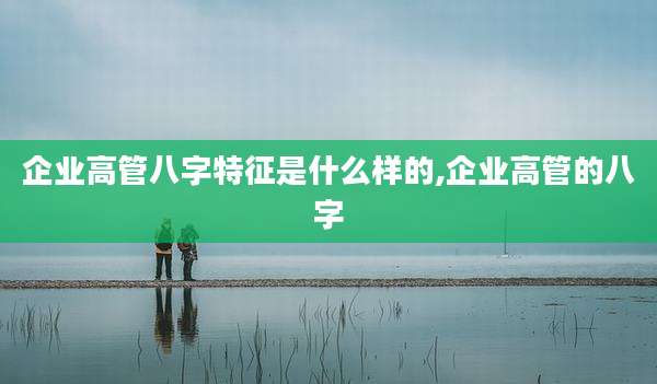 企业高管八字特征是什么样的,企业高管的八字