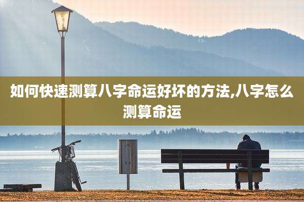 如何快速测算八字命运好坏的方法,八字怎么测算命运