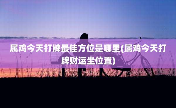 属鸡今天打牌最佳方位是哪里(属鸡今天打牌财运坐位置)