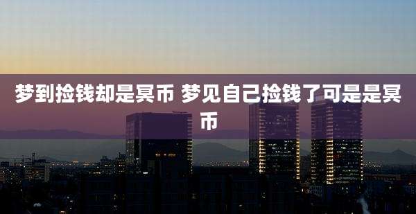梦到捡钱却是冥币 梦见自己捡钱了可是是冥币