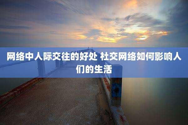 网络中人际交往的好处 社交网络如何影响人们的生活