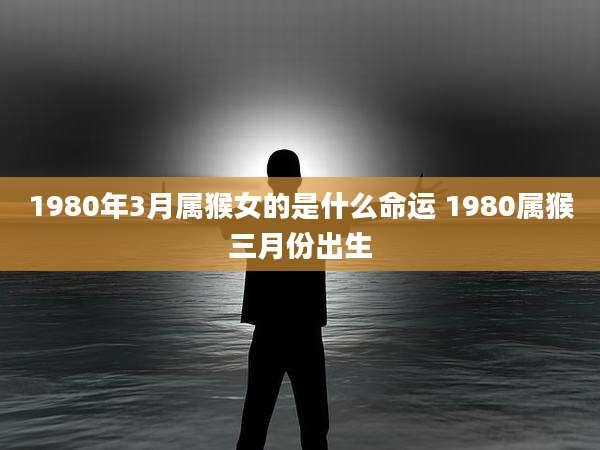 1980年3月属猴女的是什么命运 1980属猴三月份出生