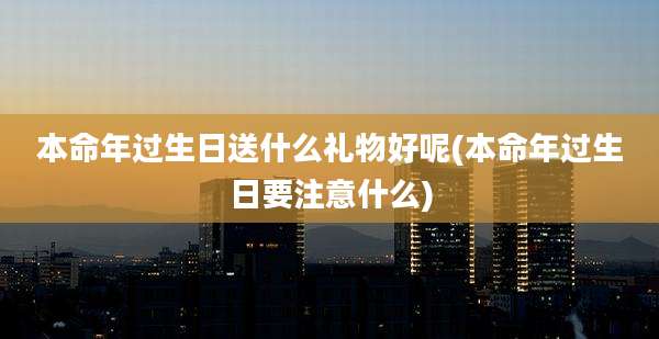 本命年过生日送什么礼物好呢(本命年过生日要注意什么)