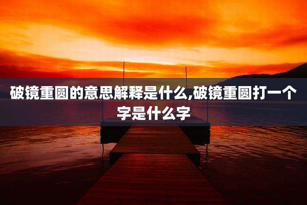 破镜重圆的意思解释是什么,破镜重圆打一个字是什么字