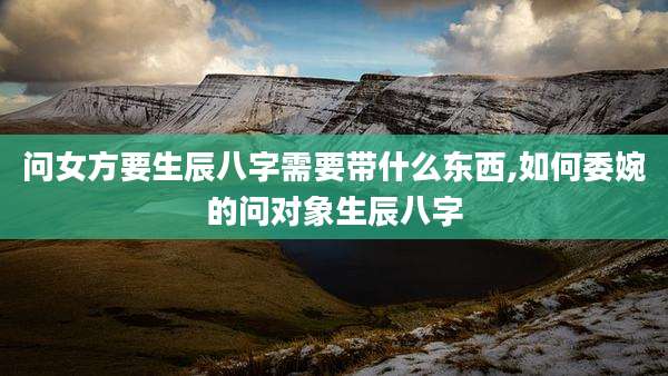 问女方要生辰八字需要带什么东西,如何委婉的问对象生辰八字