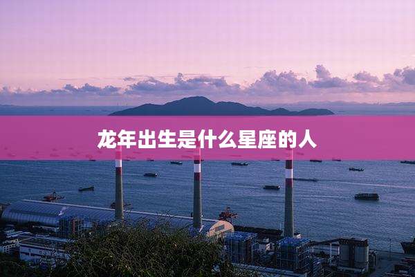 龙年出生是什么星座的人
