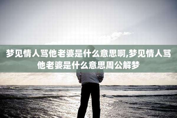 梦见情人骂他老婆是什么意思啊,梦见情人骂他老婆是什么意思周公解梦