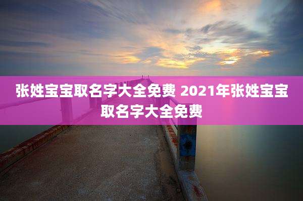 张姓宝宝取名字大全免费 2021年张姓宝宝取名字大全免费
