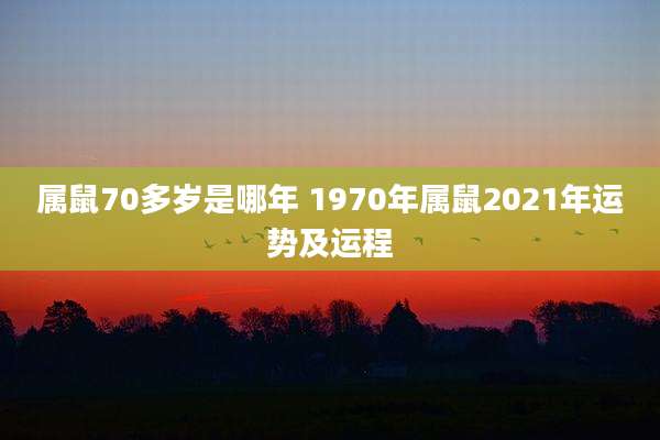 属鼠70多岁是哪年 1970年属鼠2021年运势及运程