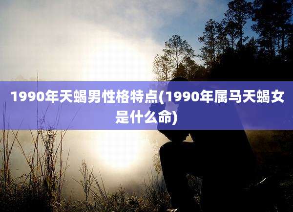 1990年天蝎男性格特点(1990年属马天蝎女是什么命)