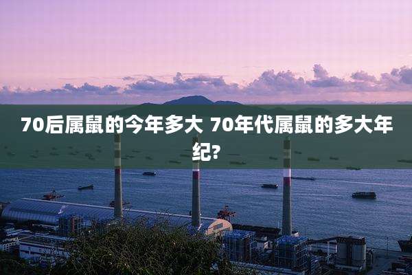 70后属鼠的今年多大 70年代属鼠的多大年纪?