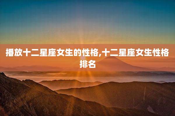播放十二星座女生的性格,十二星座女生性格排名