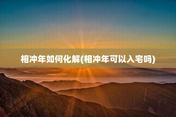 相冲年如何化解(相冲年可以入宅吗)