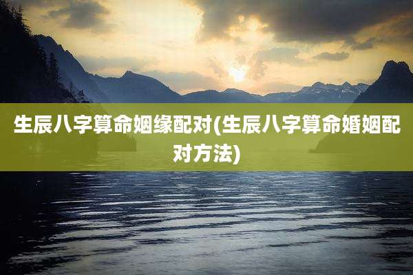 生辰八字算命姻缘配对(生辰八字算命婚姻配对方法)