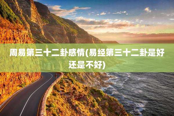 周易第三十二卦感情(易经第三十二卦是好还是不好)