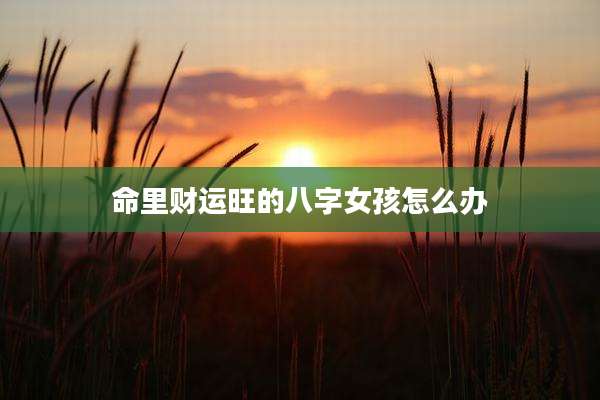命里财运旺的八字女孩怎么办