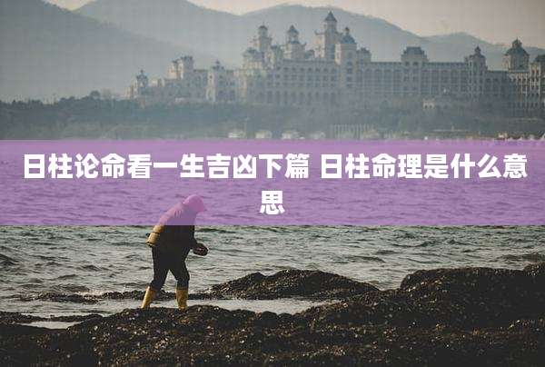 日柱论命看一生吉凶下篇 日柱命理是什么意思