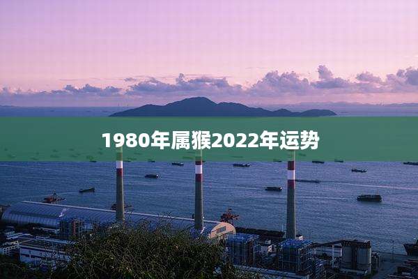 1980年属猴2022年运势