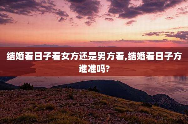 结婚看日子看女方还是男方看,结婚看日子方谁准吗?