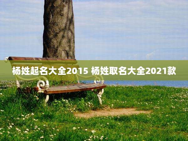 杨姓起名大全2015 杨姓取名大全2021款
