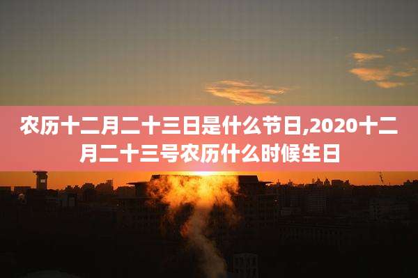 农历十二月二十三日是什么节日,2020十二月二十三号农历什么时候生日