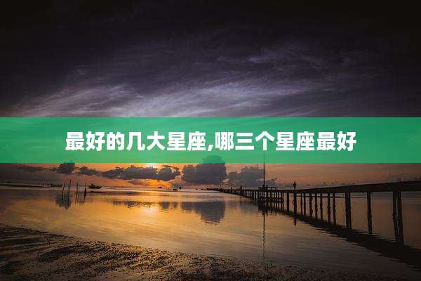 最好的几大星座,哪三个星座最好