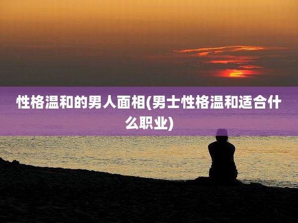 性格温和的男人面相(男士性格温和适合什么职业)