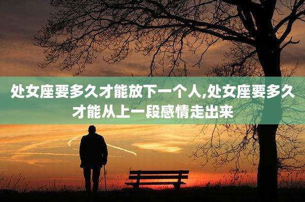 处女座要多久才能放下一个人,处女座要多久才能从上一段感情走出来