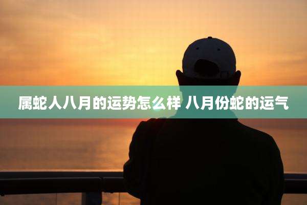 属蛇人八月的运势怎么样 八月份蛇的运气