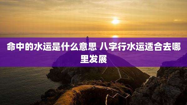 命中的水运是什么意思 八字行水运适合去哪里发展