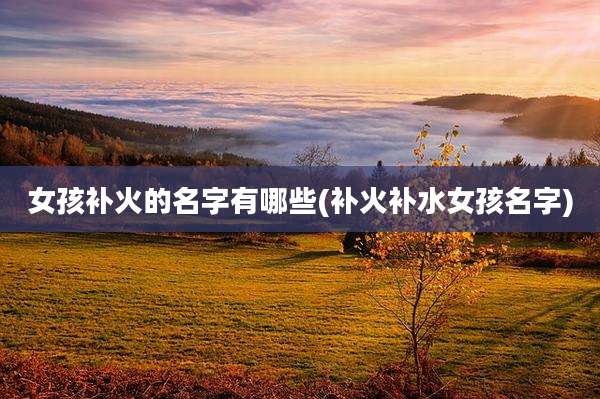 女孩补火的名字有哪些(补火补水女孩名字)