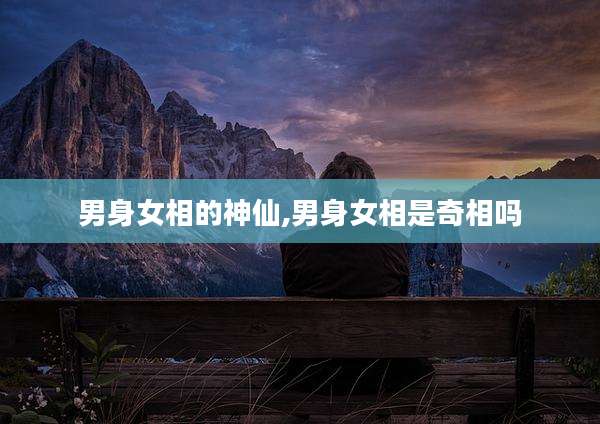 男身女相的神仙,男身女相是奇相吗