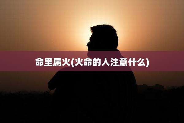 命里属火(火命的人注意什么)