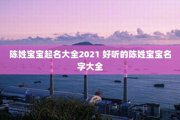 陈姓宝宝起名大全2021 好听的陈姓宝宝名字大全