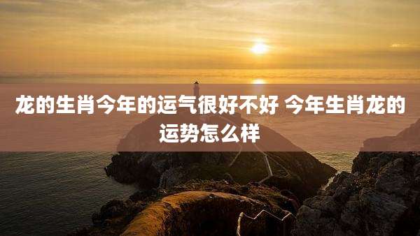 龙的生肖今年的运气很好不好 今年生肖龙的运势怎么样