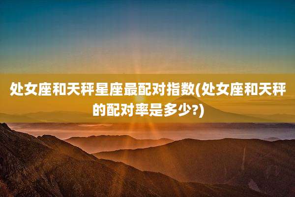 处女座和天秤星座最配对指数(处女座和天秤的配对率是多少?)
