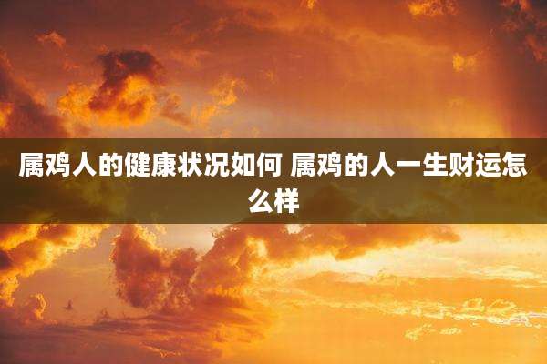 属鸡人的健康状况如何 属鸡的人一生财运怎么样