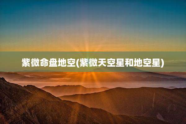 紫微命盘地空(紫微天空星和地空星)
