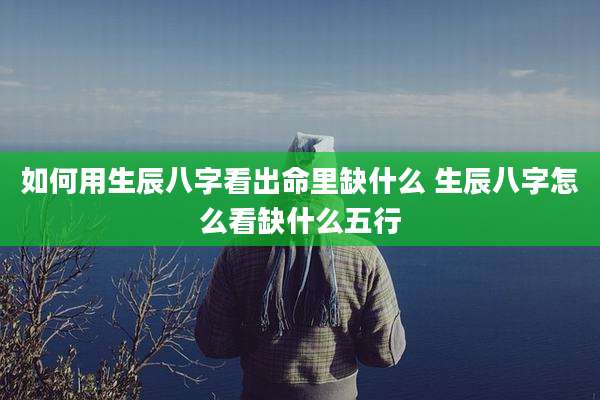 如何用生辰八字看出命里缺什么 生辰八字怎么看缺什么五行