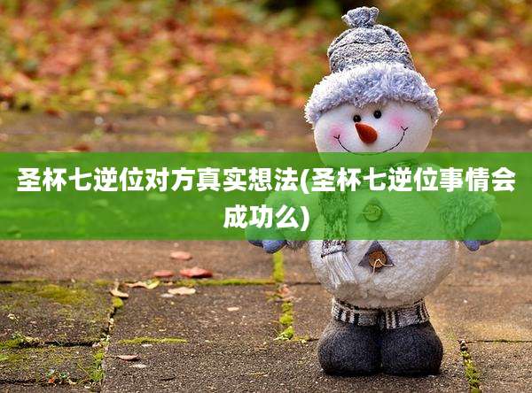 圣杯七逆位对方真实想法(圣杯七逆位事情会成功么)