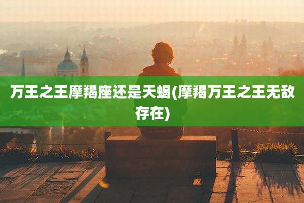 万王之王摩羯座还是天蝎(摩羯万王之王无敌存在)
