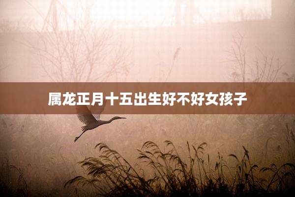 属龙正月十五出生好不好女孩子