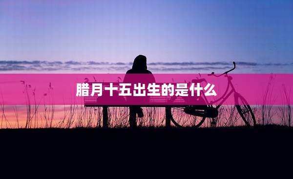 腊月十五出生的是什么