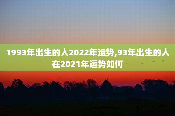 1993年出生的人2022年运势,93年出生的人在2021年运势如何