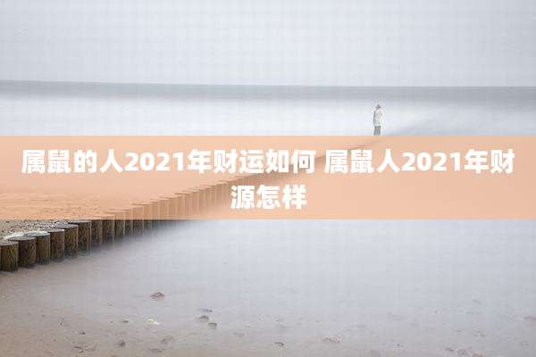 属鼠的人2021年财运如何 属鼠人2021年财源怎样